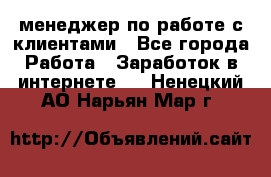 менеджер по работе с клиентами - Все города Работа » Заработок в интернете   . Ненецкий АО,Нарьян-Мар г.